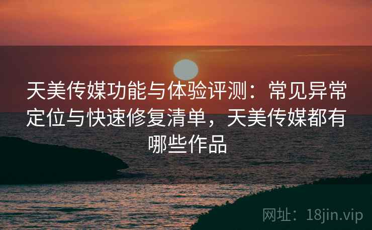 天美传媒功能与体验评测:常见异常定位与快速修复清单,天美传媒都有哪些作品 天美传媒功能与体验评测:常见异常定位与快速修复清单,天美传媒都有哪些作品