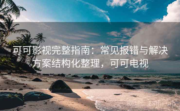 可可影视完整指南:常见报错与解决方案结构化整理,可可电视 可可影视完整指南:常见报错与解决方案结构化整理,可可电视