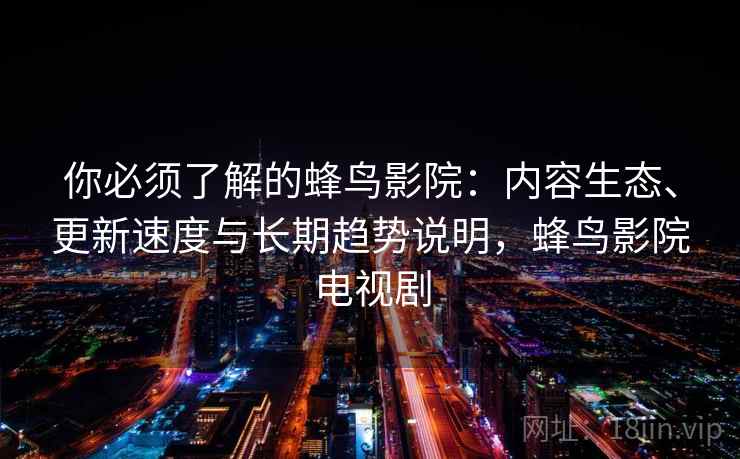 你必须了解的蜂鸟影院：内容生态、更新速度与长期趋势说明，蜂鸟影院电视剧