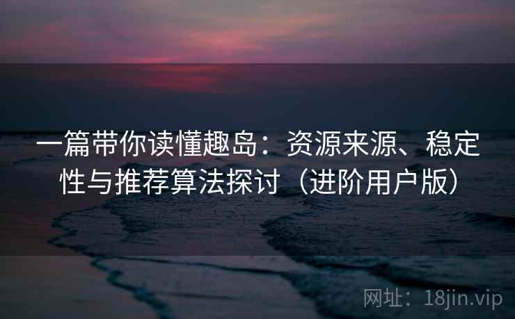 一篇带你读懂趣岛：资源来源、稳定性与推荐算法探讨（进阶用户版）