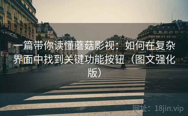 一篇带你读懂蘑菇影视:如何在复杂界面中找到关键功能按钮(图文强化版) 一篇带你读懂蘑菇影视:如何在复杂界面中找到关键功能按钮(图文强化版)