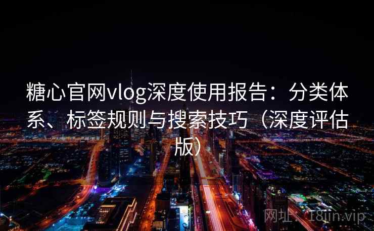 糖心官网vlog深度使用报告:分类体系、标签规则与搜索技巧(深度评估版) 糖心官网vlog深度使用报告:分类体系、标签规则与搜索技巧(深度评估版)
