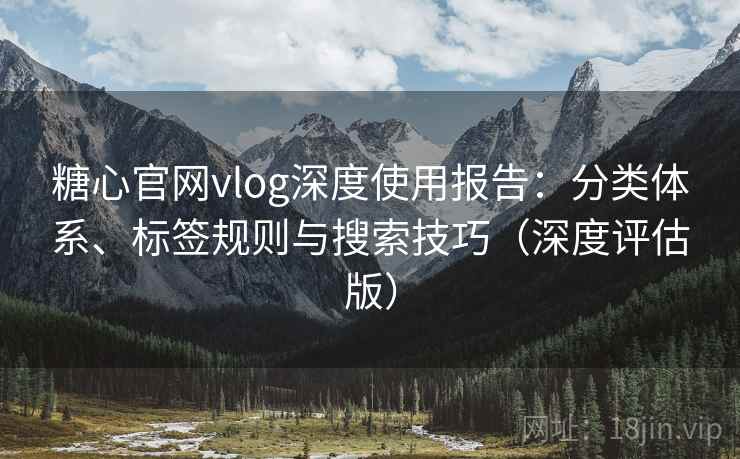 糖心官网vlog深度使用报告:分类体系、标签规则与搜索技巧(深度评估版) 糖心官网vlog深度使用报告:分类体系、标签规则与搜索技巧(深度评估版)