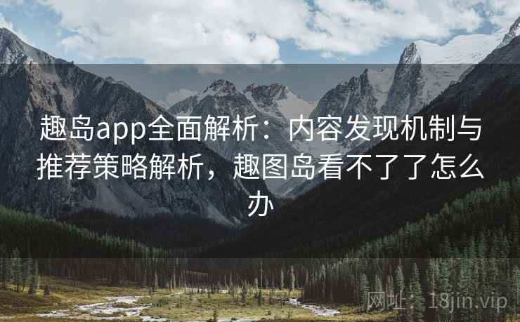 趣岛app全面解析:内容发现机制与推荐策略解析,趣图岛看不了了怎么办 趣岛app全面解析:内容发现机制与推荐策略解析,趣图岛看不了了怎么办