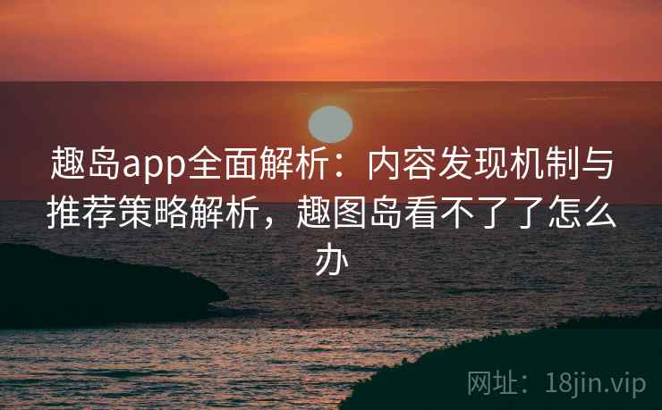 趣岛app全面解析:内容发现机制与推荐策略解析,趣图岛看不了了怎么办 趣岛app全面解析:内容发现机制与推荐策略解析,趣图岛看不了了怎么办
