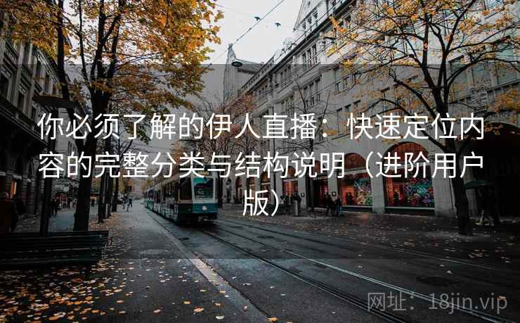 你必须了解的伊人直播：快速定位内容的完整分类与结构说明（进阶用户版）