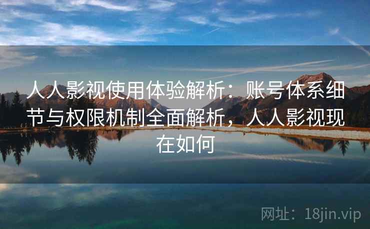 人人影视使用体验解析：账号体系细节与权限机制全面解析，人人影视现在如何