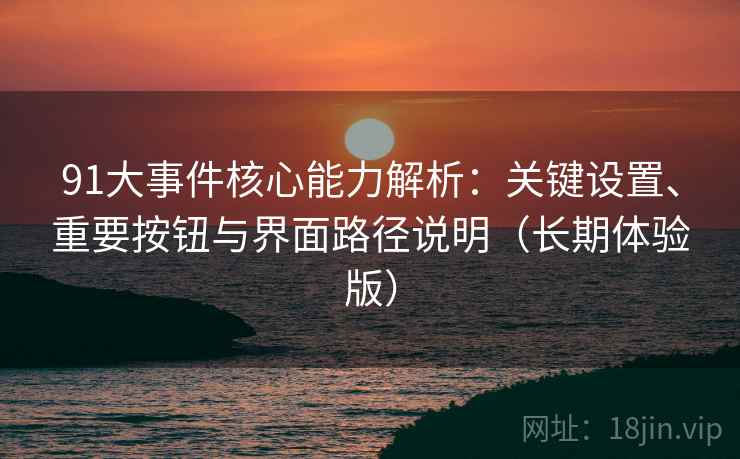 91大事件核心能力解析：关键设置、重要按钮与界面路径说明（长期体验版）