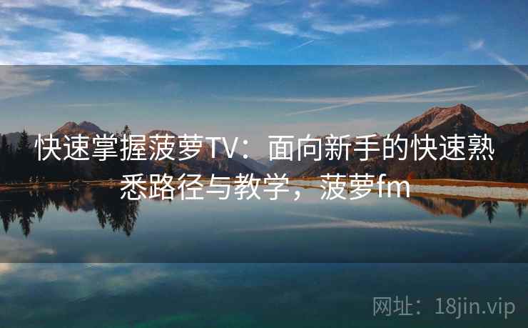 快速掌握菠萝TV：面向新手的快速熟悉路径与教学，菠萝fm