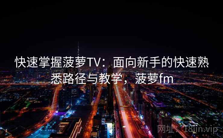 快速掌握菠萝TV：面向新手的快速熟悉路径与教学，菠萝fm