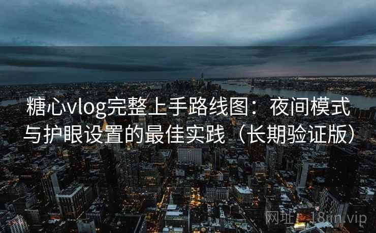 糖心vlog完整上手路线图：夜间模式与护眼设置的最佳实践（长期验证版）