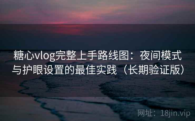 糖心vlog完整上手路线图：夜间模式与护眼设置的最佳实践（长期验证版）