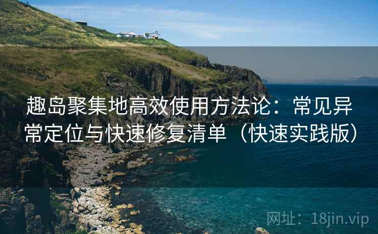 趣岛聚集地高效使用方法论：常见异常定位与快速修复清单（快速实践版）