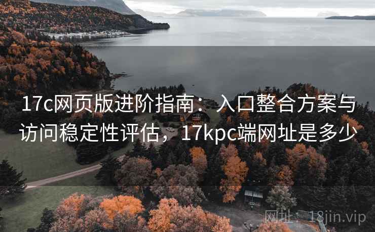 17c网页版进阶指南：入口整合方案与访问稳定性评估，17kpc端网址是多少
