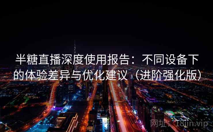 半糖直播深度使用报告：不同设备下的体验差异与优化建议（进阶强化版）