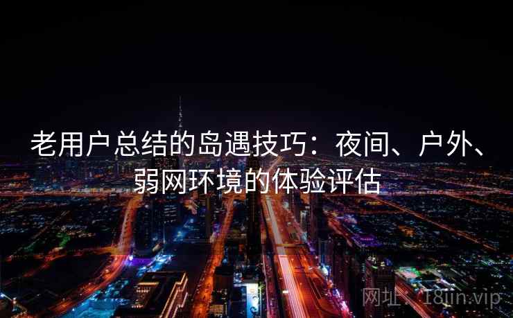 老用户总结的岛遇技巧：夜间、户外、弱网环境的体验评估