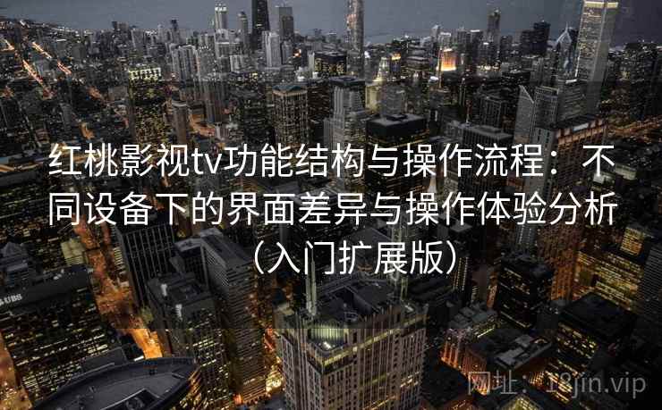 红桃影视tv功能结构与操作流程：不同设备下的界面差异与操作体验分析（入门扩展版）
