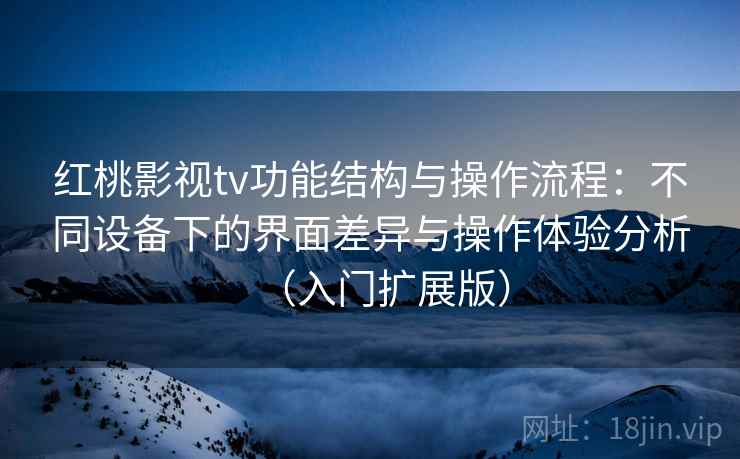 红桃影视tv功能结构与操作流程：不同设备下的界面差异与操作体验分析（入门扩展版）
