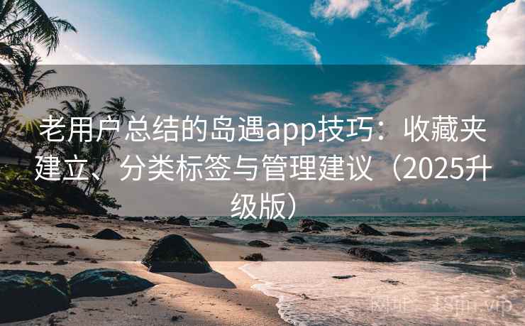 老用户总结的岛遇app技巧：收藏夹建立、分类标签与管理建议（2025升级版）