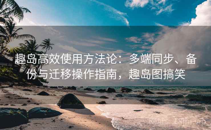 趣岛高效使用方法论：多端同步、备份与迁移操作指南，趣岛图搞笑