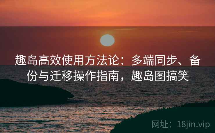 趣岛高效使用方法论：多端同步、备份与迁移操作指南，趣岛图搞笑