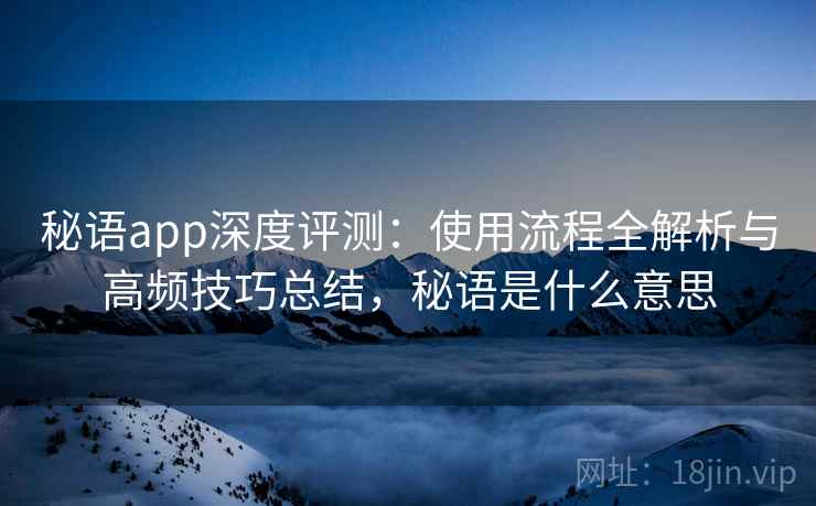 秘语app深度评测：使用流程全解析与高频技巧总结，秘语是什么意思