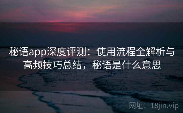 秘语app深度评测：使用流程全解析与高频技巧总结，秘语是什么意思