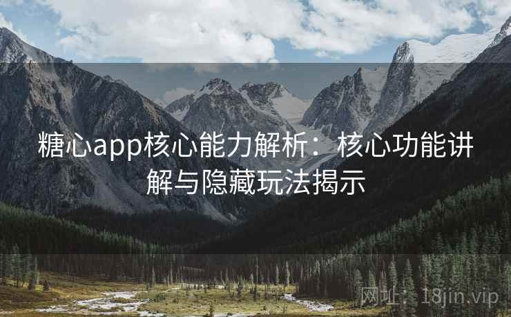 糖心app核心能力解析：核心功能讲解与隐藏玩法揭示