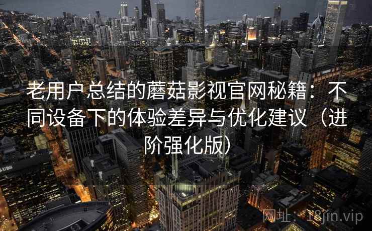 老用户总结的蘑菇影视官网秘籍：不同设备下的体验差异与优化建议（进阶强化版）