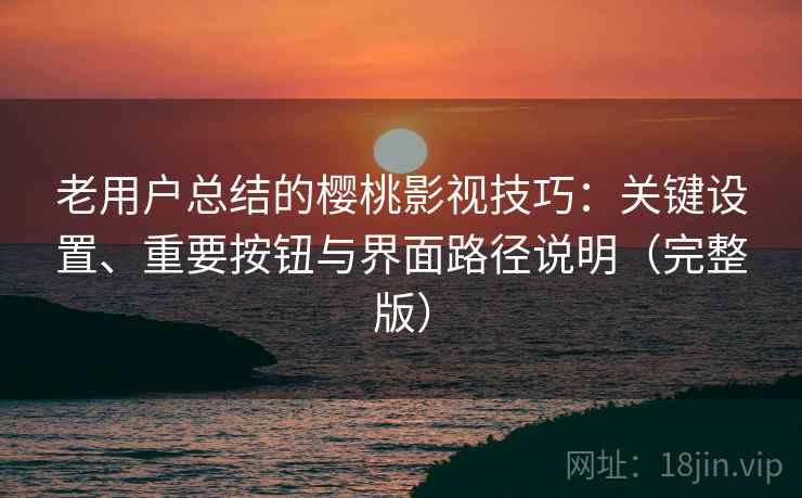 老用户总结的樱桃影视技巧：关键设置、重要按钮与界面路径说明（完整版）