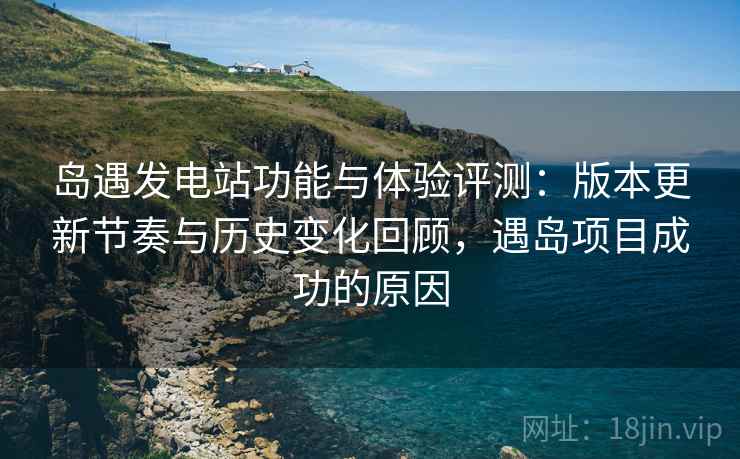 岛遇发电站功能与体验评测：版本更新节奏与历史变化回顾，遇岛项目成功的原因