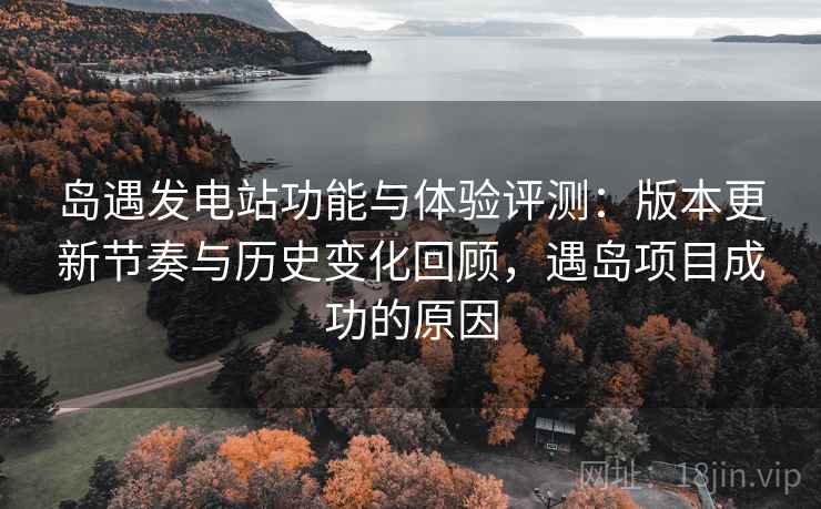 岛遇发电站功能与体验评测：版本更新节奏与历史变化回顾，遇岛项目成功的原因