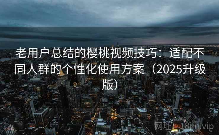 老用户总结的樱桃视频技巧：适配不同人群的个性化使用方案（2025升级版）