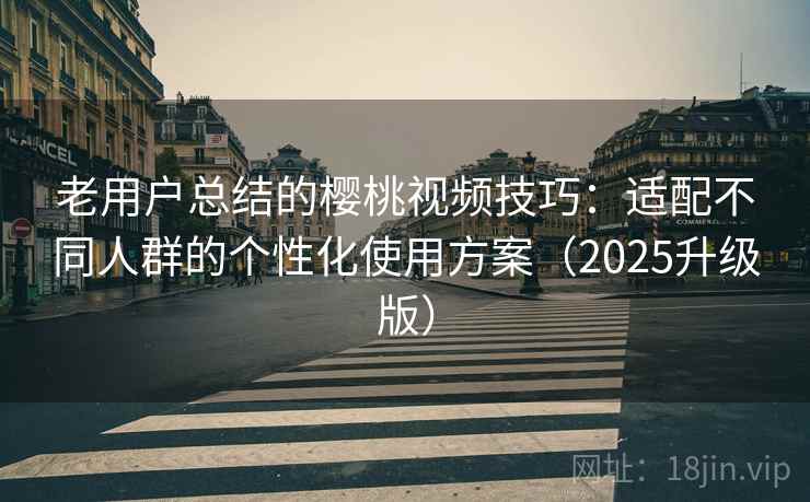老用户总结的樱桃视频技巧：适配不同人群的个性化使用方案（2025升级版）
