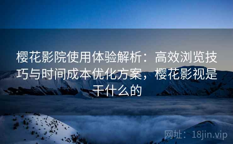 樱花影院使用体验解析：高效浏览技巧与时间成本优化方案，樱花影视是干什么的