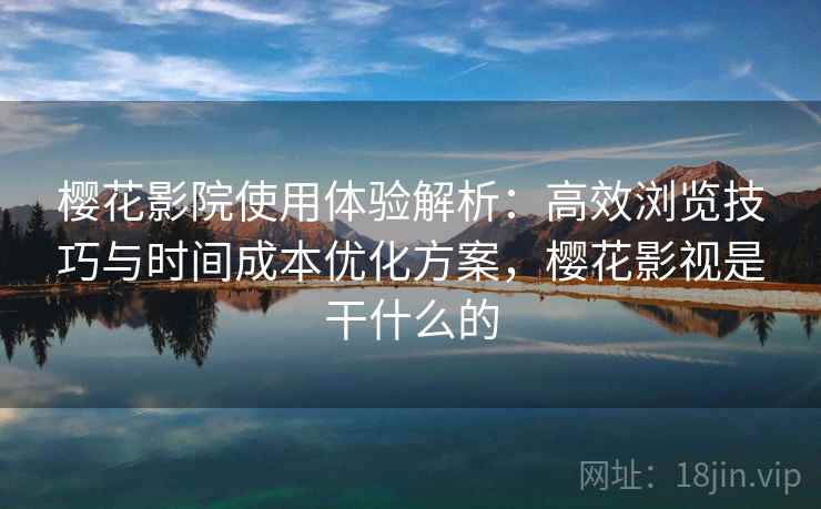 樱花影院使用体验解析：高效浏览技巧与时间成本优化方案，樱花影视是干什么的