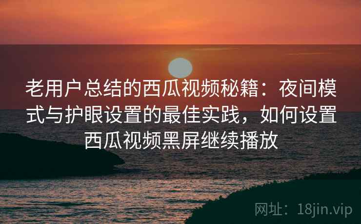 老用户总结的西瓜视频秘籍：夜间模式与护眼设置的最佳实践，如何设置西瓜视频黑屏继续播放
