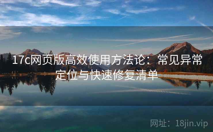 17c网页版高效使用方法论：常见异常定位与快速修复清单