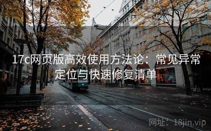 17c网页版高效使用方法论：常见异常定位与快速修复清单