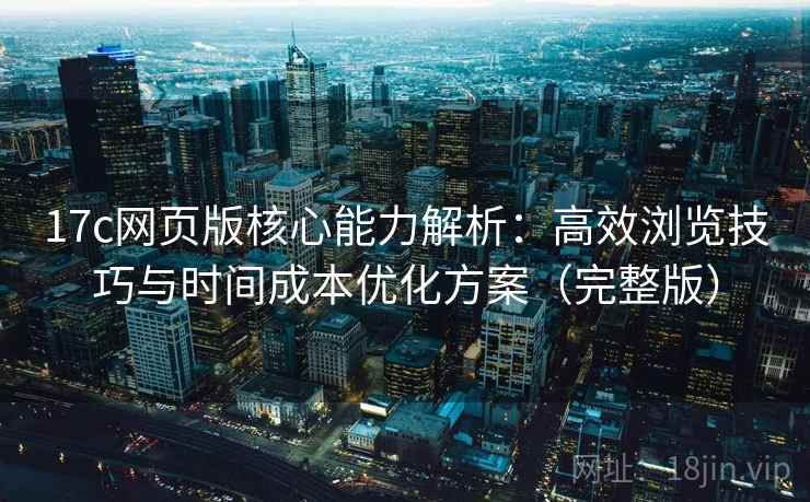 17c网页版核心能力解析：高效浏览技巧与时间成本优化方案（完整版）