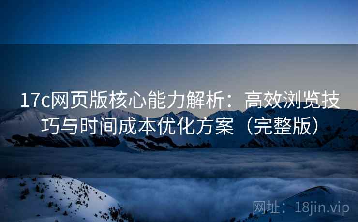 17c网页版核心能力解析：高效浏览技巧与时间成本优化方案（完整版）