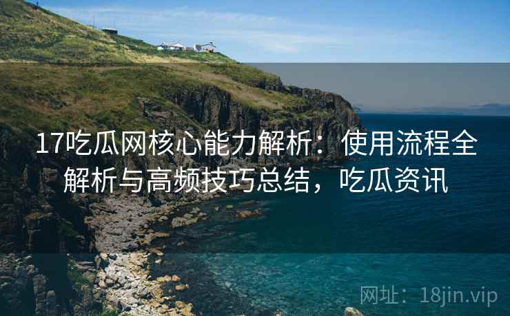 17吃瓜网核心能力解析：使用流程全解析与高频技巧总结，吃瓜资讯