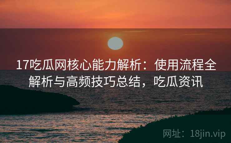 17吃瓜网核心能力解析：使用流程全解析与高频技巧总结，吃瓜资讯