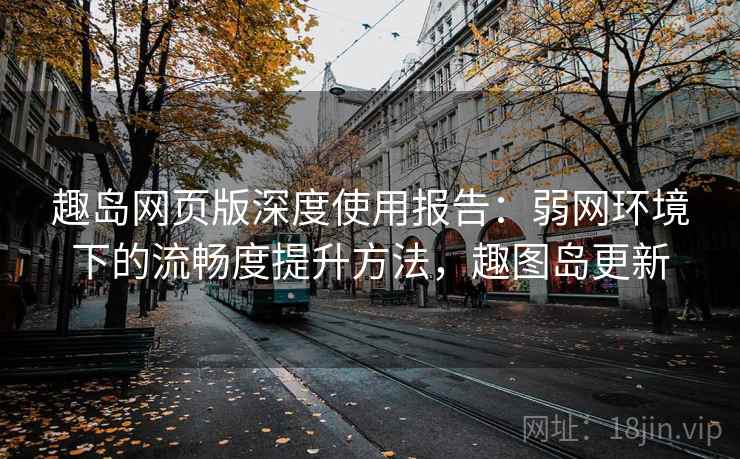 趣岛网页版深度使用报告：弱网环境下的流畅度提升方法，趣图岛更新