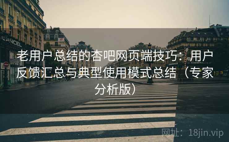老用户总结的杏吧网页端技巧：用户反馈汇总与典型使用模式总结（专家分析版）