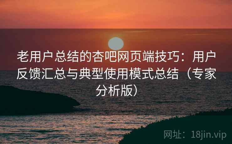 老用户总结的杏吧网页端技巧：用户反馈汇总与典型使用模式总结（专家分析版）