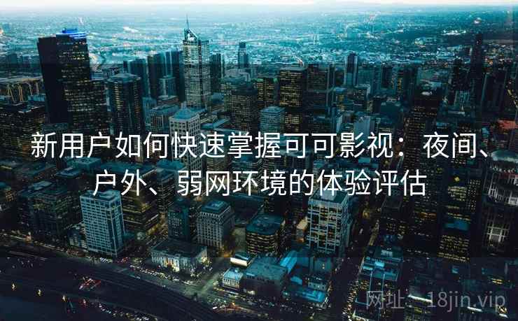 新用户如何快速掌握可可影视：夜间、户外、弱网环境的体验评估