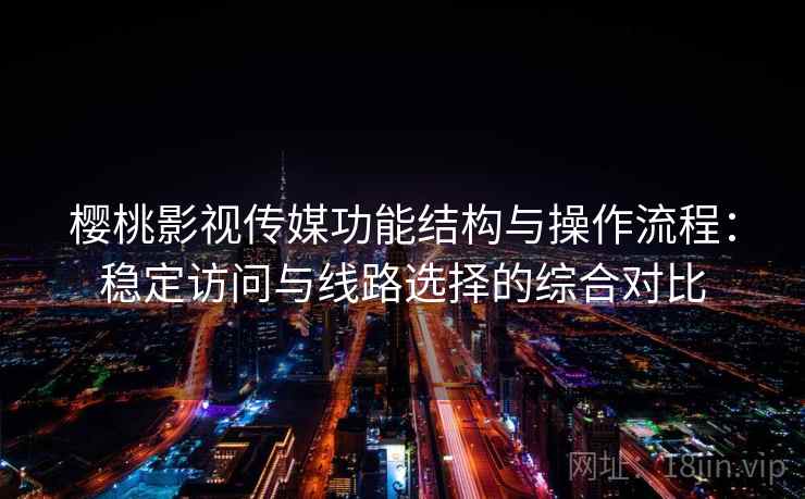 樱桃影视传媒功能结构与操作流程：稳定访问与线路选择的综合对比