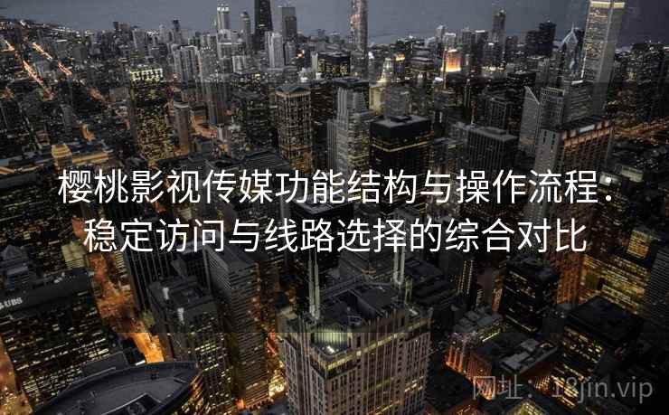 樱桃影视传媒功能结构与操作流程：稳定访问与线路选择的综合对比