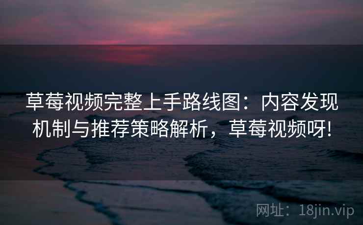草莓视频完整上手路线图：内容发现机制与推荐策略解析，草莓视频呀!
